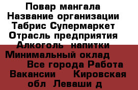 Повар мангала › Название организации ­ Табрис Супермаркет › Отрасль предприятия ­ Алкоголь, напитки › Минимальный оклад ­ 28 000 - Все города Работа » Вакансии   . Кировская обл.,Леваши д.